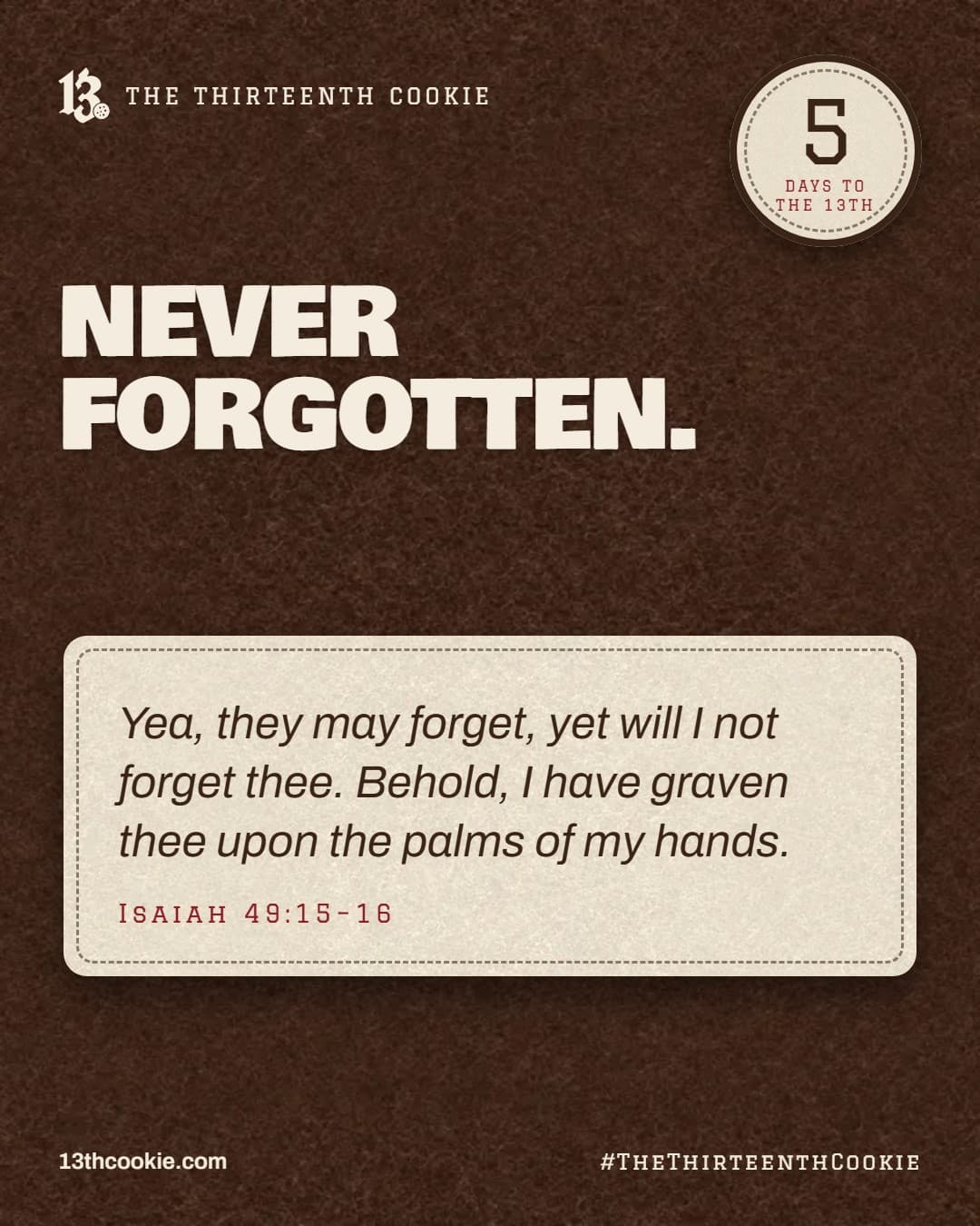 Isaiah 49:15–16: Yea, they may forget, yet will I not forget thee. Behold, I have graven thee upon the palms of my hands.